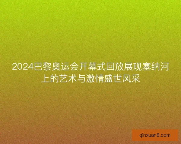 2024巴黎奥运会开幕式回放展现塞纳河上的艺术与激情盛世风采