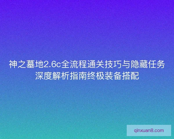 神之墓地2.6c全流程通关技巧与隐藏任务深度解析指南终极装备搭配