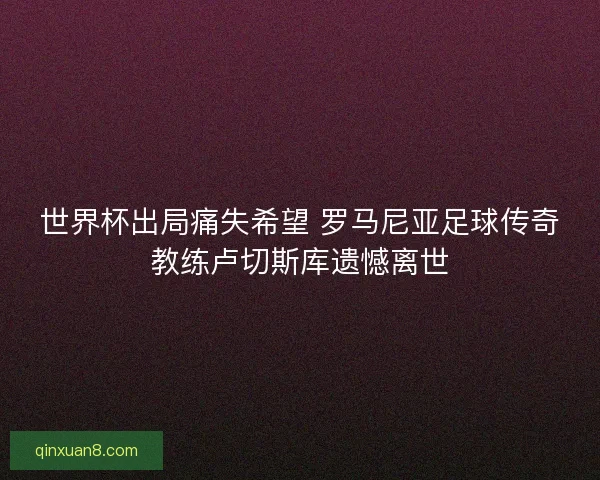 世界杯出局痛失希望 罗马尼亚足球传奇教练卢切斯库遗憾离世