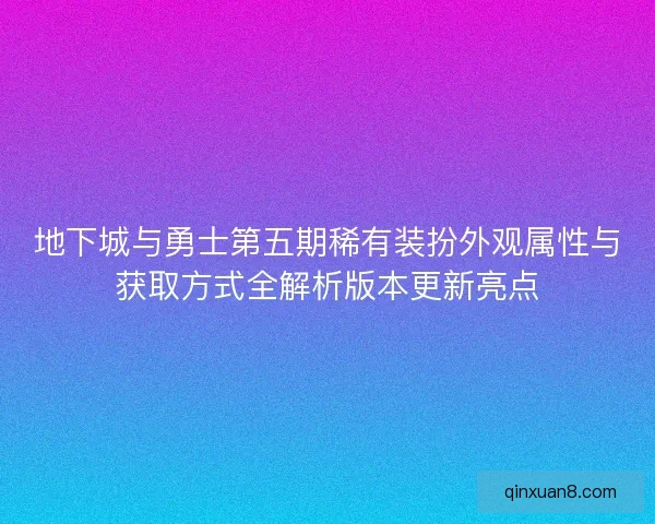 地下城与勇士第五期稀有装扮外观属性与获取方式全解析版本更新亮点