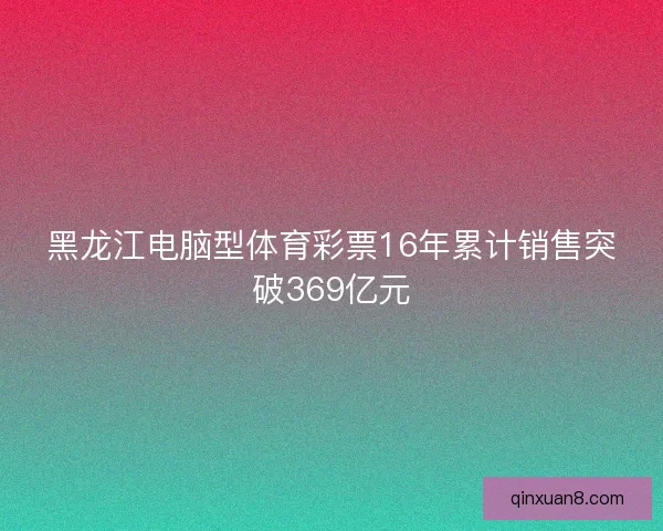 黑龙江电脑型体育彩票16年累计销售突破369亿元