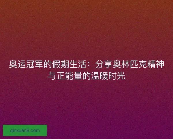 奥运冠军的假期生活：分享奥林匹克精神与正能量的温暖时光