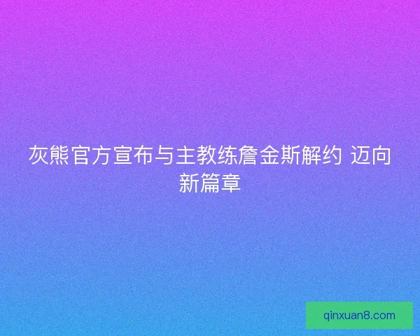 灰熊官方宣布与主教练詹金斯解约 迈向新篇章