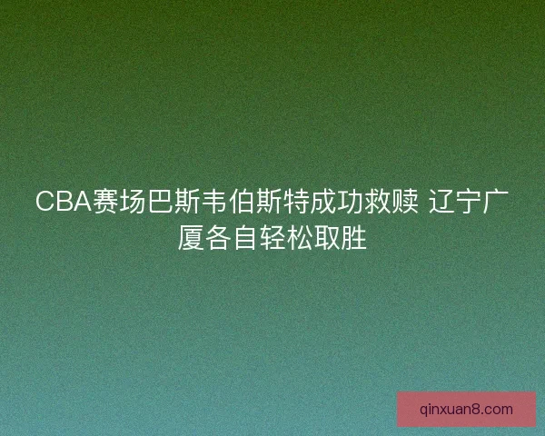 CBA赛场巴斯韦伯斯特成功救赎 辽宁广厦各自轻松取胜