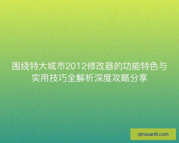围绕特大城市2012修改器的功能特色与实用技巧全解析深度攻略分享